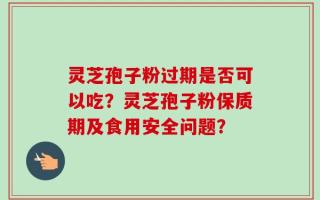 灵芝孢子粉过期是否可以吃？灵芝孢子粉保质期及食用安全问题？