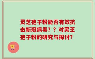 灵芝孢子粉能否有效抗击新冠病毒？？对灵芝孢子粉的研究与探讨？
