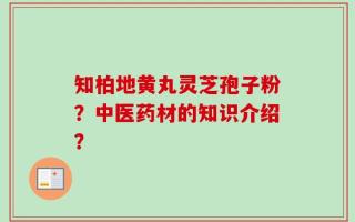 知柏地黄丸灵芝孢子粉？中医药材的知识介绍？