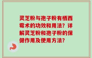 灵芝粉与孢子粉有栖西霉术的功效和用法？详解灵芝粉和孢子粉的保健作用及使用方法？