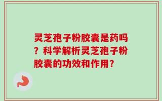 灵芝孢子粉胶囊是药吗？科学解析灵芝孢子粉胶囊的功效和作用？