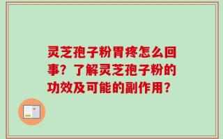 灵芝孢子粉胃疼怎么回事？了解灵芝孢子粉的功效及可能的副作用？