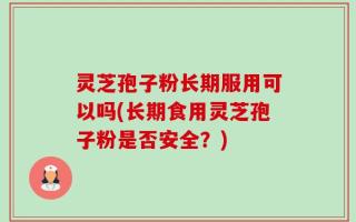 灵芝孢子粉长期服用可以吗(长期食用灵芝孢子粉是否安全？)