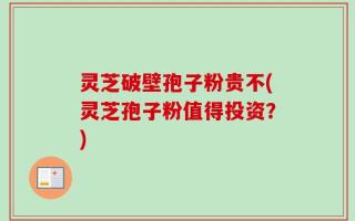 灵芝破壁孢子粉贵不(灵芝孢子粉值得投资？)