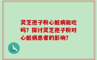 灵芝孢子粉心脏病能吃吗？探讨灵芝孢子粉对心脏病患者的影响？