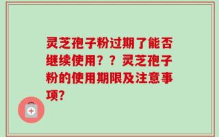 灵芝孢子粉过期了能否继续使用？？灵芝孢子粉的使用期限及注意事项？