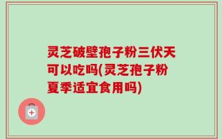 灵芝破壁孢子粉三伏天可以吃吗(灵芝孢子粉夏季适宜食用吗)