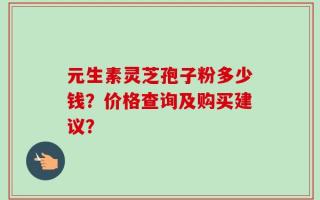元生素灵芝孢子粉多少钱？价格查询及购买建议？