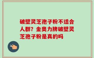 破壁灵芝孢子粉不适合人群？金奥力牌破壁灵芝孢子粉是真的吗
