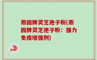 燕园牌灵芝孢子粉(燕园牌灵芝孢子粉：强力免疫增强剂)
