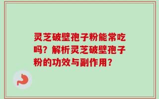 灵芝破壁孢子粉能常吃吗？解析灵芝破壁孢子粉的功效与副作用？