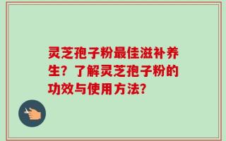 灵芝孢子粉最佳滋补养生？了解灵芝孢子粉的功效与使用方法？