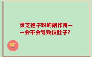 灵芝孢子粉的副作用——会不会导致拉肚子？