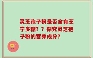 灵芝孢子粉是否含有芝宁多糖？？探究灵芝孢子粉的营养成分？