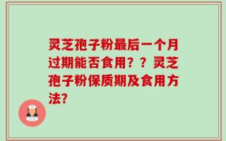 灵芝孢子粉最后一个月过期能否食用？？灵芝孢子粉保质期及食用方法？