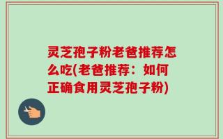 灵芝孢子粉老爸推荐怎么吃(老爸推荐：如何正确食用灵芝孢子粉)