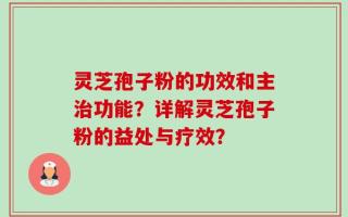 灵芝孢子粉的功效和主治功能？详解灵芝孢子粉的益处与疗效？