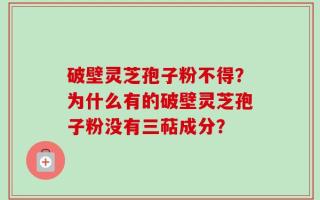 破壁灵芝孢子粉不得？为什么有的破壁灵芝孢子粉没有三萜成分？