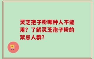 灵芝孢子粉哪种人不能用？了解灵芝孢子粉的禁忌人群？