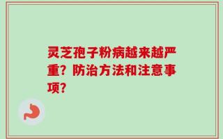 灵芝孢子粉病越来越严重？防治方法和注意事项？