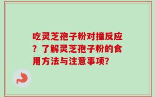 吃灵芝孢子粉对撞反应？了解灵芝孢子粉的食用方法与注意事项？