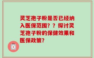 灵芝孢子粉是否已经纳入医保范围？？探讨灵芝孢子粉的保健效果和医保政策？
