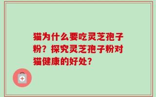 猫为什么要吃灵芝孢子粉？探究灵芝孢子粉对猫健康的好处？