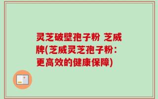 灵芝破壁孢子粉 芝威牌(芝威灵芝孢子粉：更高效的健康保障)