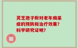 灵芝孢子粉对老年痴呆症的预防和治疗效果？科学研究证明？