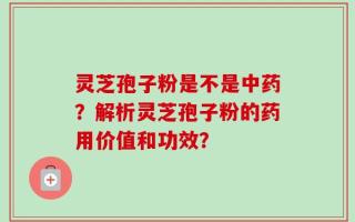 灵芝孢子粉是不是中药？解析灵芝孢子粉的药用价值和功效？