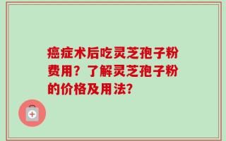 癌症术后吃灵芝孢子粉费用？了解灵芝孢子粉的价格及用法？