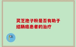灵芝孢子粉是否有助于结肠癌患者的治疗
