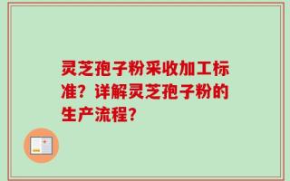灵芝孢子粉采收加工标准？详解灵芝孢子粉的生产流程？