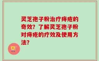 灵芝孢子粉治疗痔疮的奇效？了解灵芝孢子粉对痔疮的疗效及使用方法？