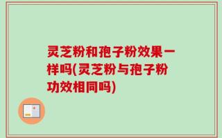 灵芝粉和孢子粉效果一样吗(灵芝粉与孢子粉功效相同吗)