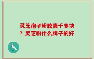灵芝孢子粉胶囊千多块？灵芝粉什么牌子的好