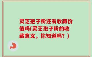 灵芝孢子粉还有收藏价值吗(灵芝孢子粉的收藏意义，你知道吗？)