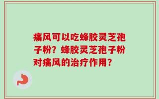痛风可以吃蜂胶灵芝孢子粉？蜂胶灵芝孢子粉对痛风的治疗作用？