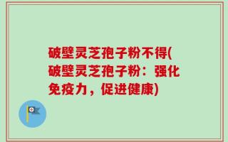 破壁灵芝孢子粉不得(破壁灵芝孢子粉：强化免疫力，促进健康)