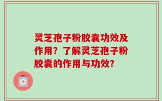 灵芝孢子粉胶囊功效及作用？了解灵芝孢子粉胶囊的作用与功效？