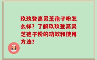 玖玖登高灵芝孢子粉怎么样？了解玖玖登高灵芝孢子粉的功效和使用方法？