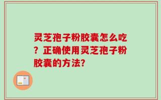 灵芝孢子粉胶囊怎么吃？正确使用灵芝孢子粉胶囊的方法？