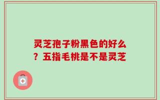 灵芝孢子粉黑色的好么？五指毛桃是不是灵芝