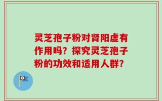 灵芝孢子粉对肾阳虚有作用吗？探究灵芝孢子粉的功效和适用人群？