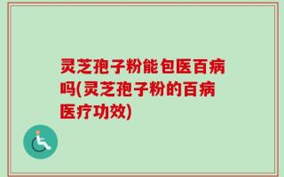 灵芝孢子粉能包医百病吗(灵芝孢子粉的百病医疗功效)
