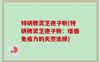 特研牌灵芝孢子粉(特研牌灵芝孢子粉：增强免疫力的天然选择)