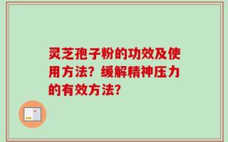 灵芝孢子粉的功效及使用方法？缓解精神压力的有效方法？