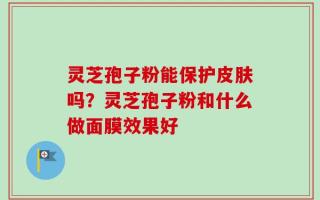 灵芝孢子粉能保护皮肤吗？灵芝孢子粉和什么做面膜效果好