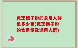 灵芝孢子粉的食用人群是多少克(灵芝孢子粉的食用量及适用人群)
