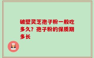 破壁灵芝孢子粉一般吃多久？孢子粉的保质期多长